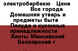 электробарбекю › Цена ­ 1 000 - Все города Домашняя утварь и предметы быта » Посуда и кухонные принадлежности   . Ханты-Мансийский,Белоярский г.